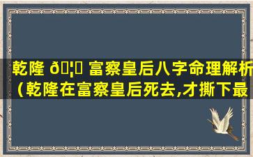 乾隆 🦈 富察皇后八字命理解析（乾隆在富察皇后死去,才撕下最后伪装）